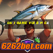 chơi game vui bắn cá