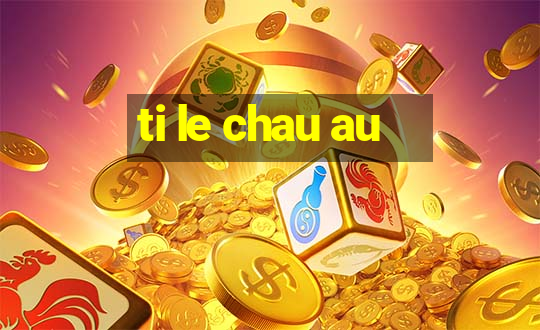 ti le chau au