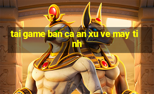 tai game ban ca an xu ve may tinh