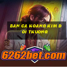 ban ca hoang kim doi thuong