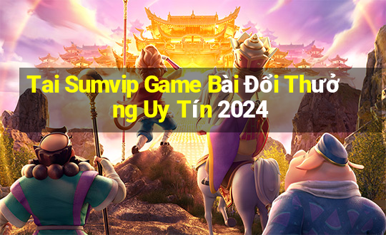 Tai Sumvip Game Bài Đổi Thưởng Uy Tín 2024