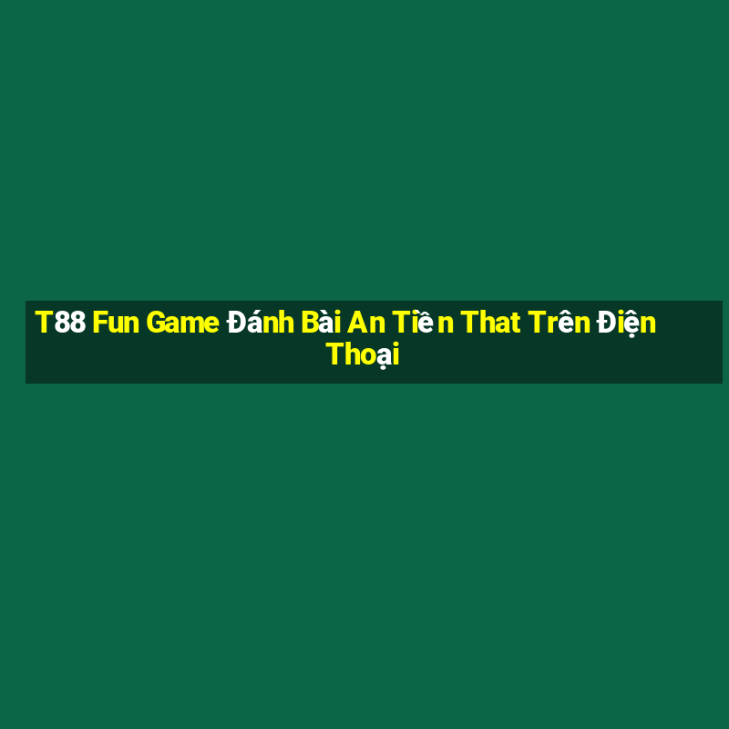 T88 Fun Game Đánh Bài An Tiền That Trên Điện Thoại