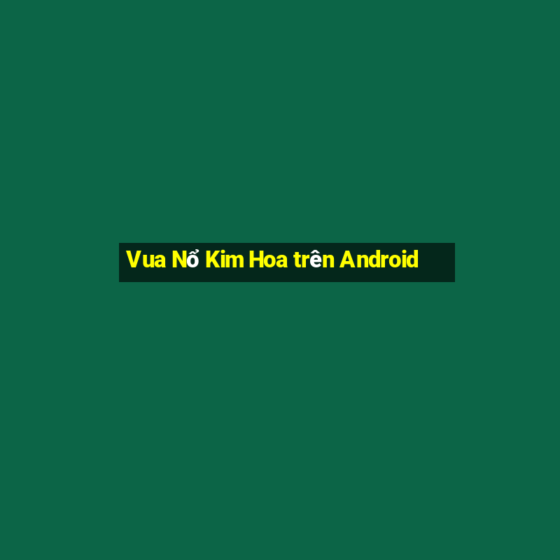 Vua Nổ Kim Hoa trên Android