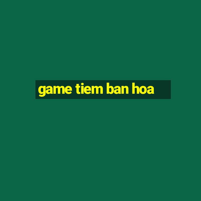 game tiem ban hoa