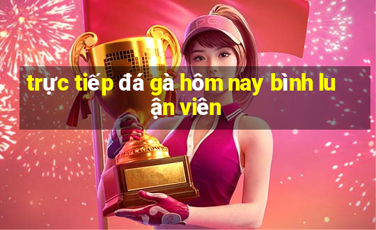 trực tiếp đá gà hôm nay bình luận viên