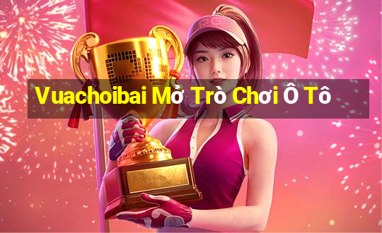 Vuachoibai Mở Trò Chơi Ô Tô