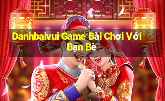 Danhbaivui Game Bài Chơi Với Bạn Bè