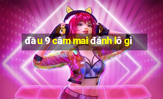 đầu 9 câm mai đánh lô gì