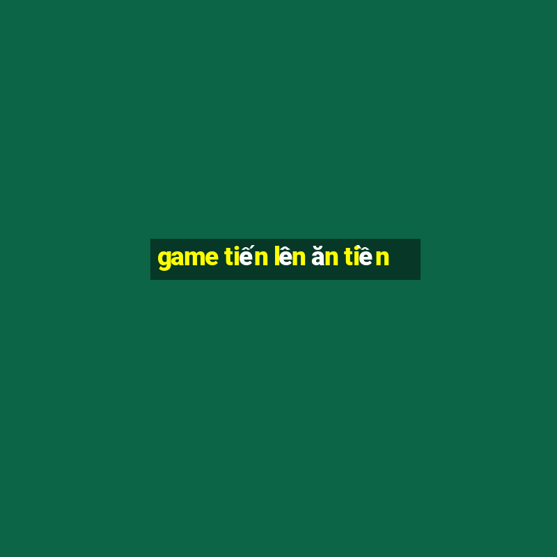 game tiến lên ăn tiền