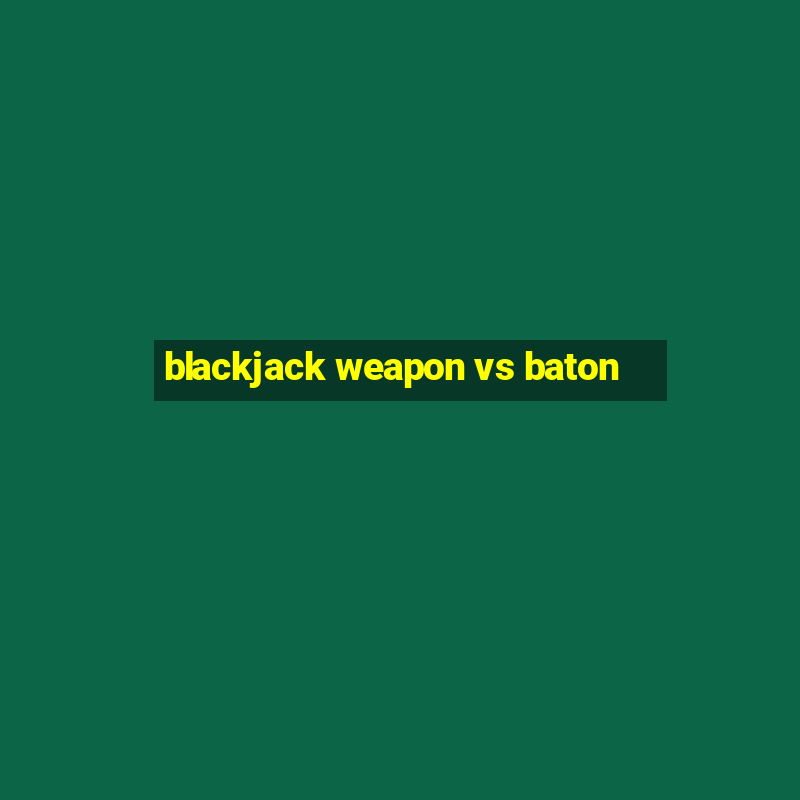 blackjack weapon vs baton