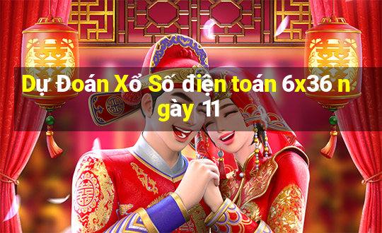 Dự Đoán Xổ Số điện toán 6x36 ngày 11