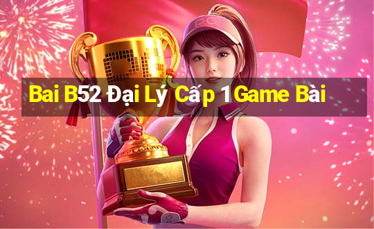 Bai B52 Đại Lý Cấp 1 Game Bài