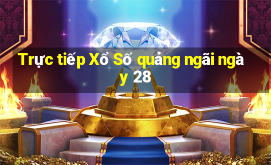 Trực tiếp Xổ Số quảng ngãi ngày 28