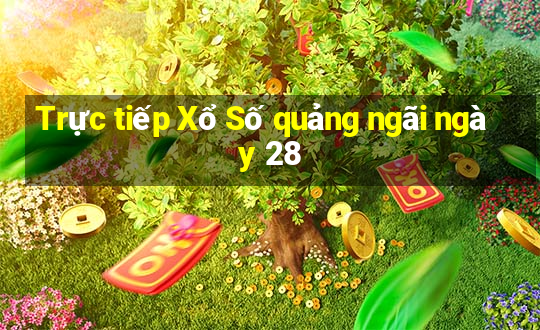 Trực tiếp Xổ Số quảng ngãi ngày 28