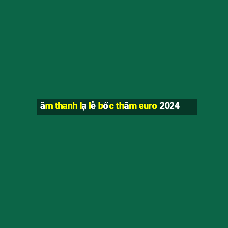 âm thanh lạ lễ bốc thăm euro 2024