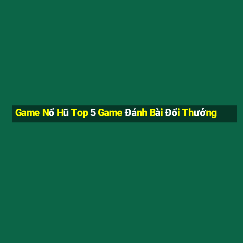 Game Nổ Hũ Top 5 Game Đánh Bài Đổi Thưởng