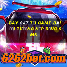 Bay 247 Tại Game Bài Đổi Thưởng Nạp Bằng Sms