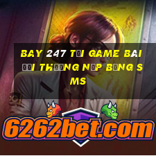 Bay 247 Tại Game Bài Đổi Thưởng Nạp Bằng Sms