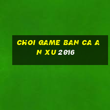 choi game ban ca an xu 2016