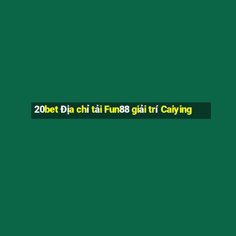 20bet Địa chỉ tải Fun88 giải trí Caiying