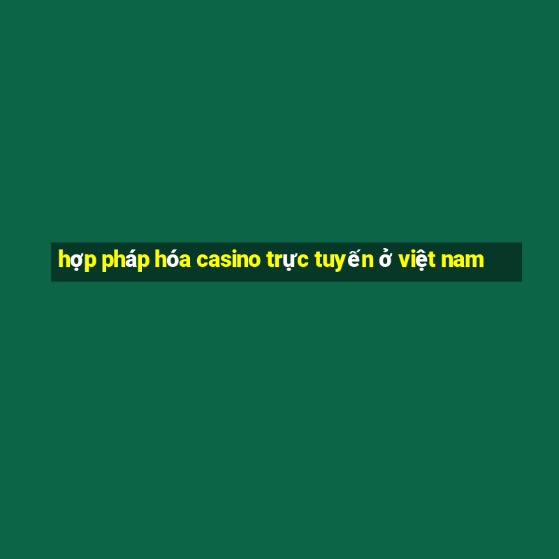 hợp pháp hóa casino trực tuyến ở việt nam