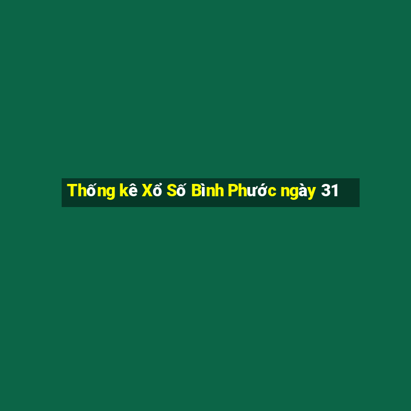 Thống kê Xổ Số Bình Phước ngày 31