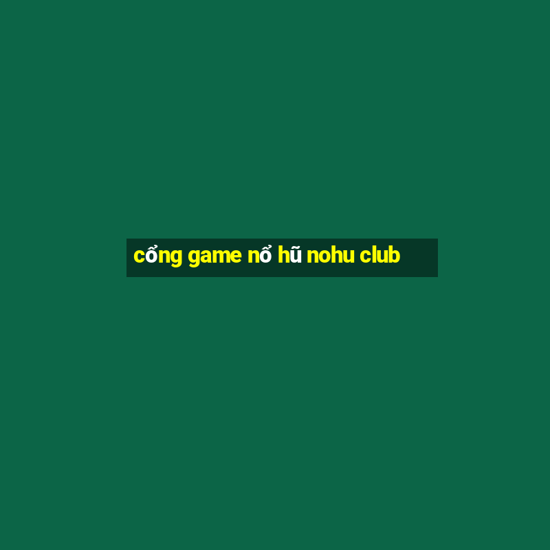 cổng game nổ hũ nohu club