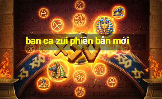 ban ca zui phiên bản mới