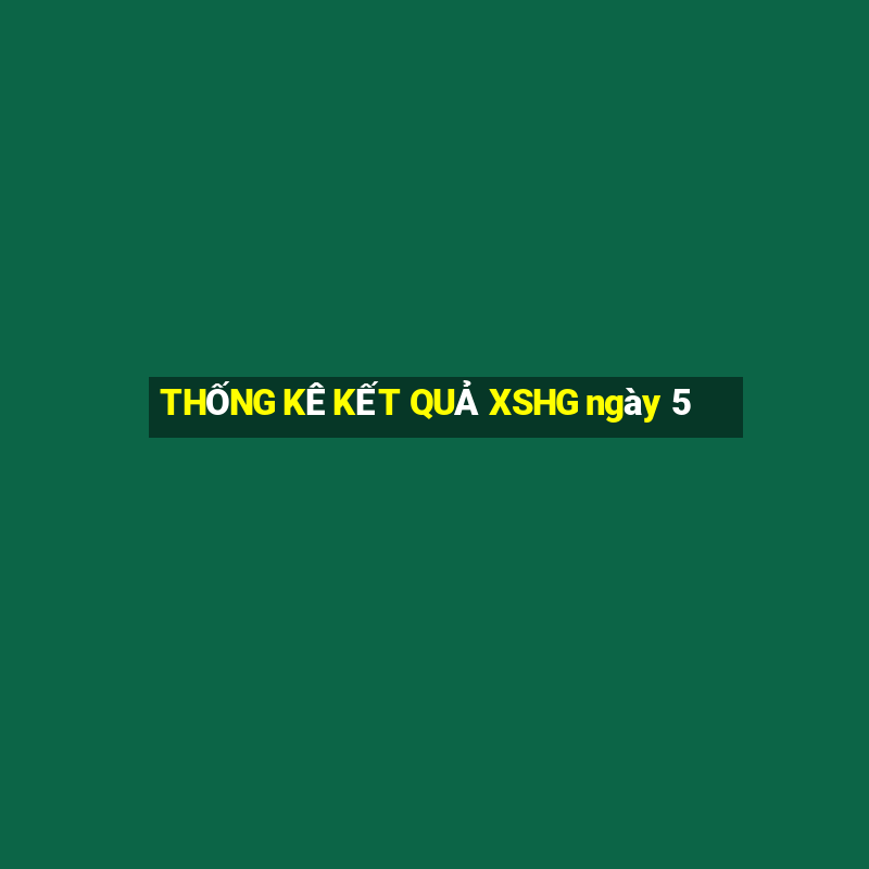 THỐNG KÊ KẾT QUẢ XSHG ngày 5