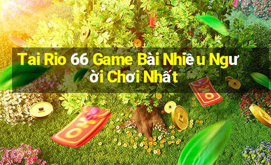 Tai Rio 66 Game Bài Nhiều Người Chơi Nhất