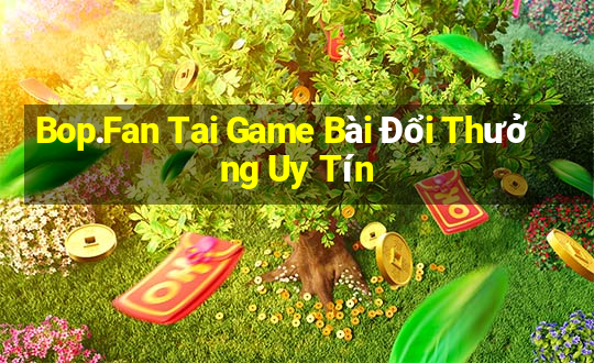 Bop.Fan Tai Game Bài Đổi Thưởng Uy Tín