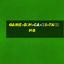 game+bắn+cá+đổi+thưởng