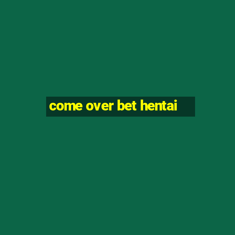 come over bet hentai