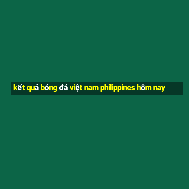 kết quả bóng đá việt nam philippines hôm nay