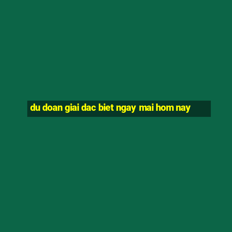 du doan giai dac biet ngay mai hom nay