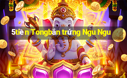 5tiền Tongbắn trứng Ngu Ngu