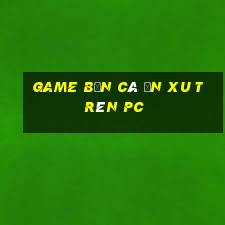 game bắn cá ăn xu trên pc