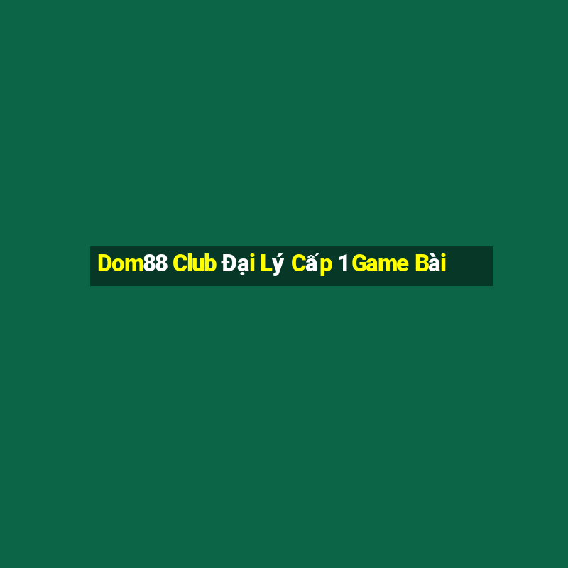 Dom88 Club Đại Lý Cấp 1 Game Bài