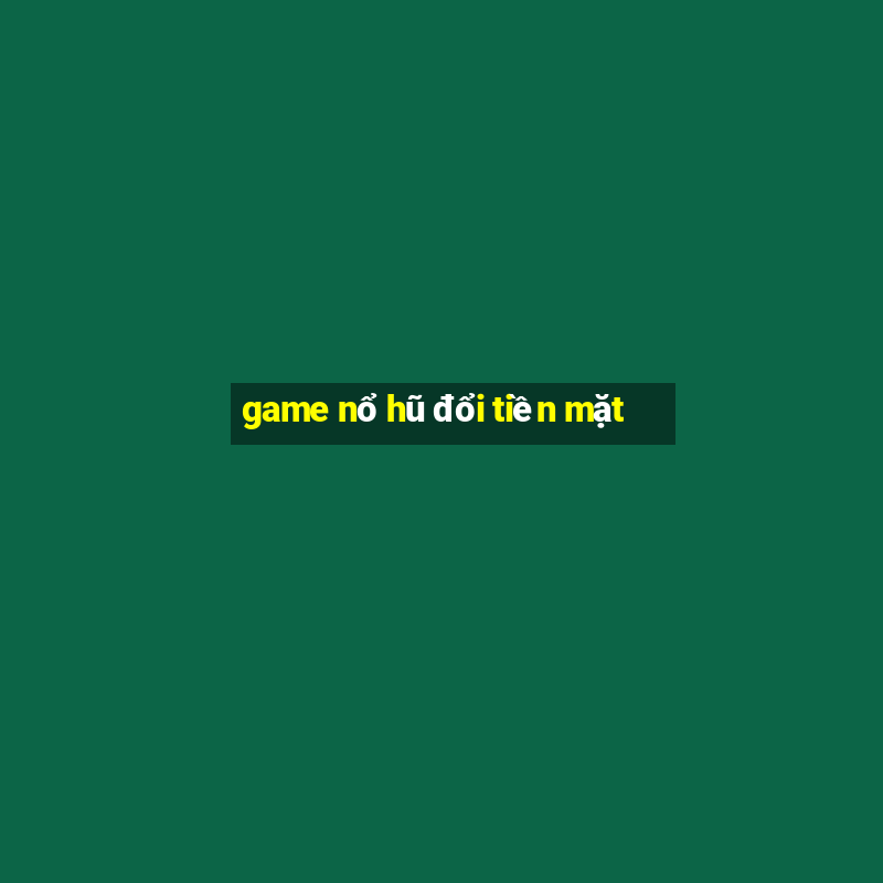 game nổ hũ đổi tiền mặt