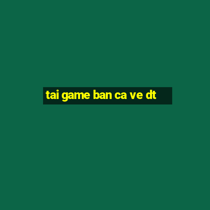 tai game ban ca ve dt