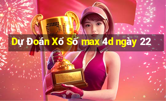 Dự Đoán Xổ Số max 4d ngày 22