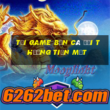 tải game bắn cá đổi thưởng tiền mặt