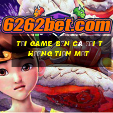 tải game bắn cá đổi thưởng tiền mặt