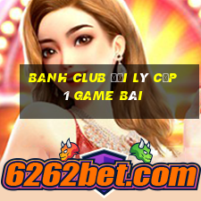 Banh Club Đại Lý Cấp 1 Game Bài