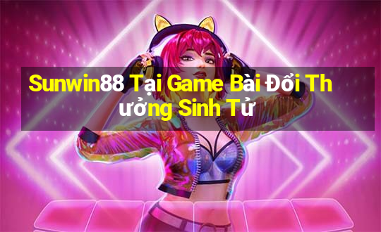 Sunwin88 Tại Game Bài Đổi Thưởng Sinh Tử