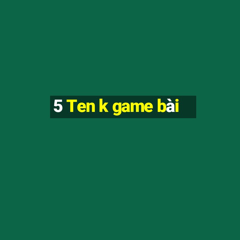 5 Ten k game bài