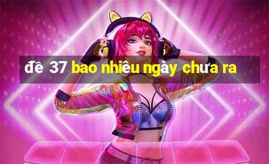 đề 37 bao nhiêu ngày chưa ra