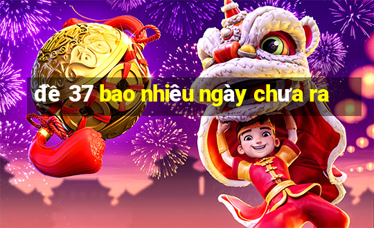 đề 37 bao nhiêu ngày chưa ra