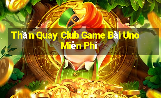 Thần Quay Club Game Bài Uno Miễn Phí