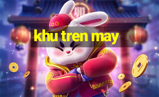 khu tren may